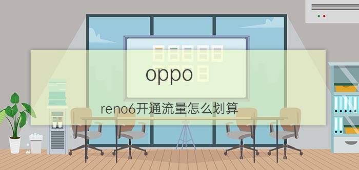 oppo reno6开通流量怎么划算 opporeno流量卡怎么解决？